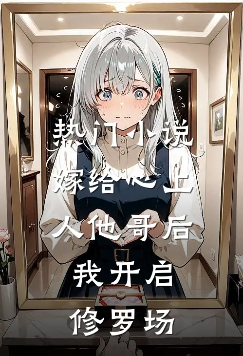 热门小说嫁给心上人他哥后，我开启修罗场