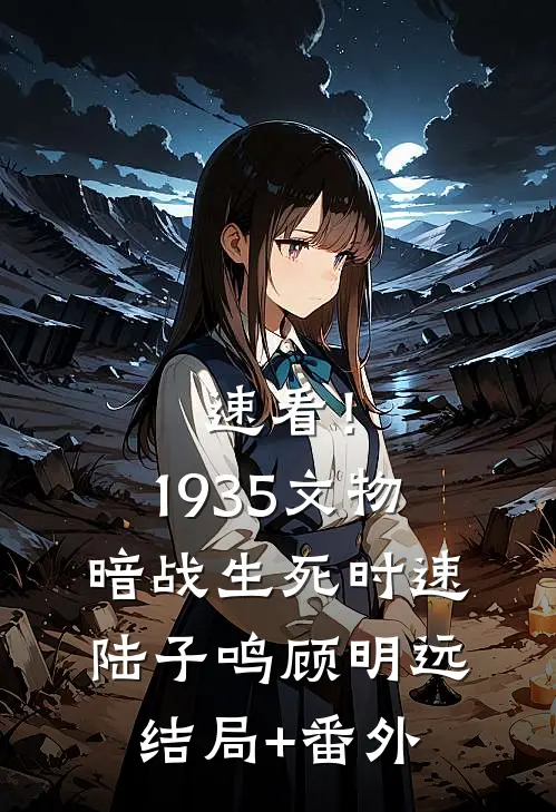 速看！1935文物暗战生死时速陆子鸣顾明远结局+番外