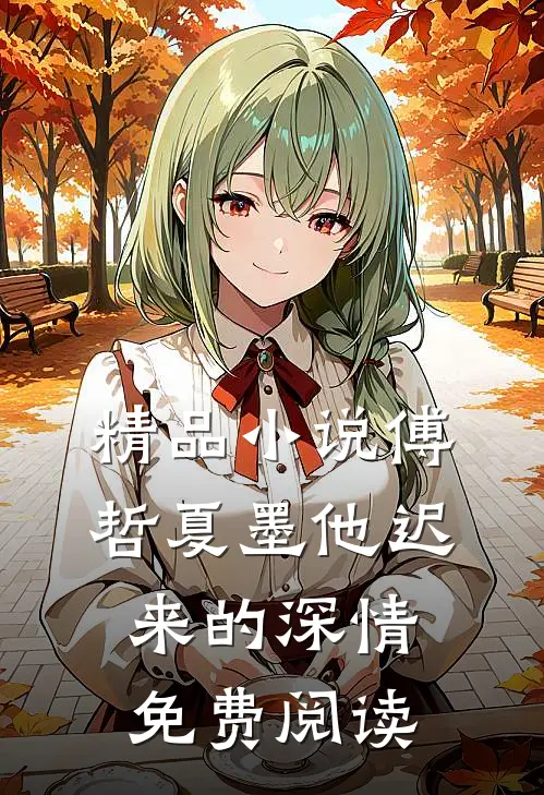 精品小说傅哲夏墨他迟来的深情免费阅读
