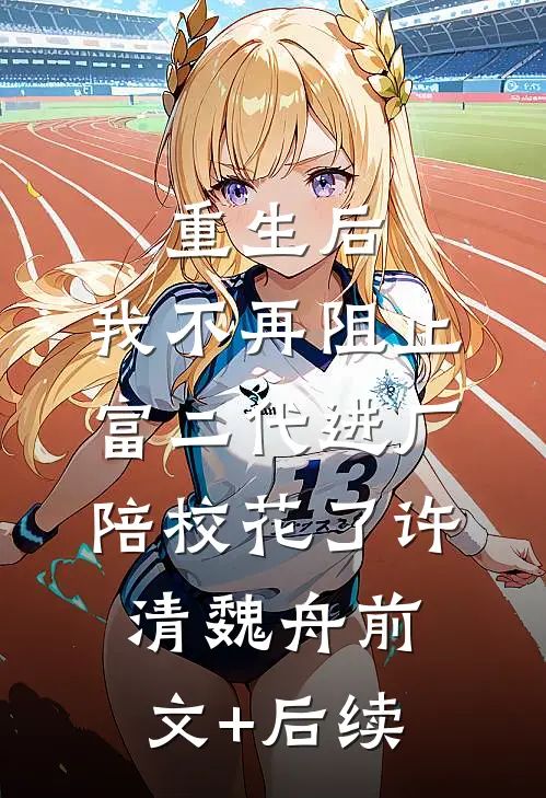 重生后，我不再阻止富二代进厂陪校花了许清魏舟前文+后续