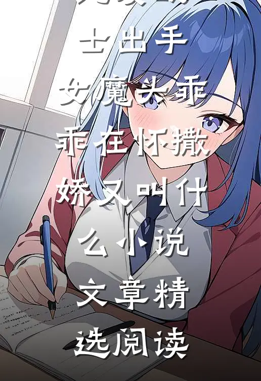 纯爱战士出手:女魔头乖乖在怀撒娇又叫什么小说文章精选阅读