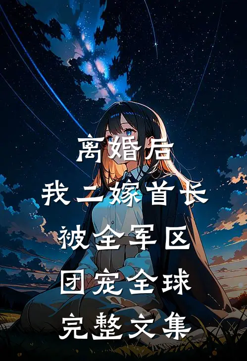 离婚后，我二嫁首长被全军区团宠全球完整文集