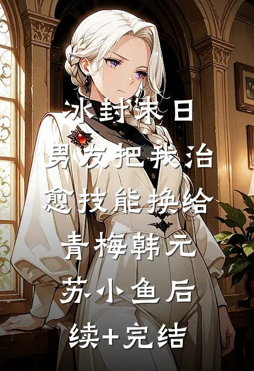 冰封末日，男友把我治愈技能换给青梅韩元苏小鱼后续+完结