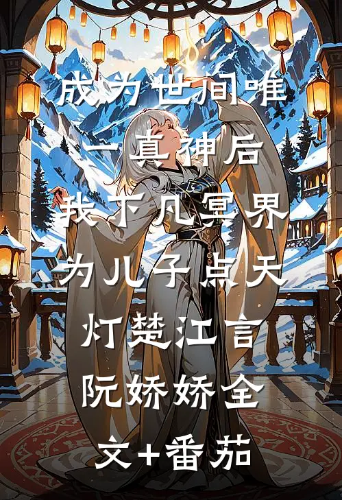 成为世间唯一真神后，我下凡冥界为儿子点天灯楚江言阮娇娇全文+番茄