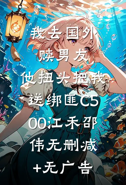 我去国外赎男友，他扭头把我送绑匪C500江禾邵伟无删减+无广告