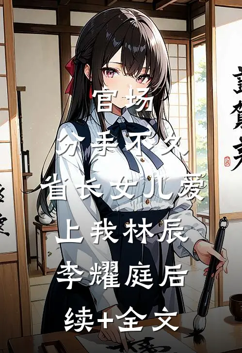 官场：分手不久，省长女儿爱上我林辰李耀庭后续+全文