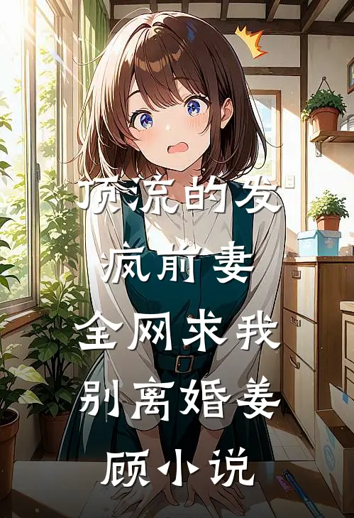 顶流的发疯前妻，全网求我别离婚姜顾小说