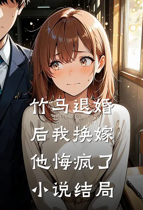 竹马退婚后我换嫁，他悔疯了小说结局