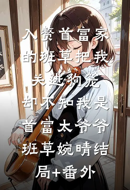 入赘首富家的班草把我关进狗笼，却不知我是首富太爷爷班草婉晴结局+番外
