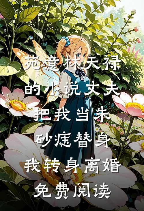苑意林天禄的小说丈夫把我当朱砂痣替身，我转身离婚免费阅读