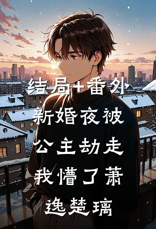 结局+番外新婚夜被公主劫走，我懵了萧逸楚璃
