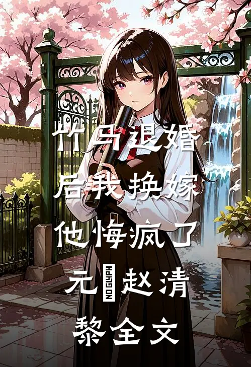 竹马退婚后我换嫁，他悔疯了元璟赵清黎全文