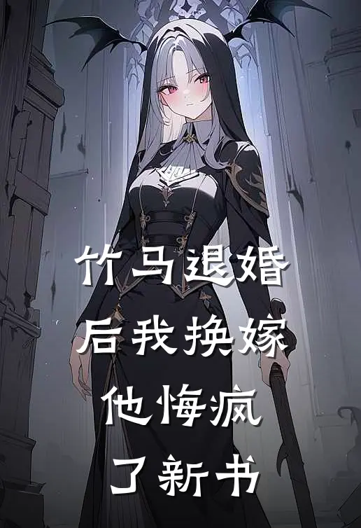 竹马退婚后我换嫁，他悔疯了新书