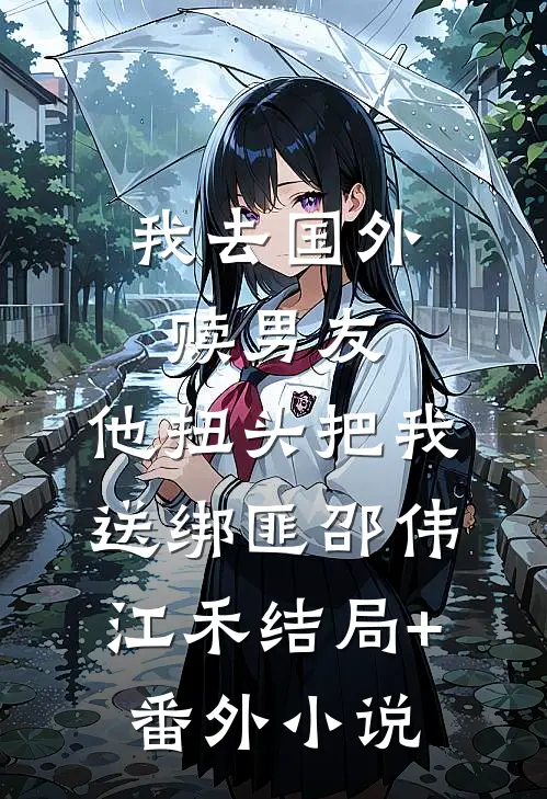 我去国外赎男友，他扭头把我送绑匪邵伟江禾结局+番外小说
