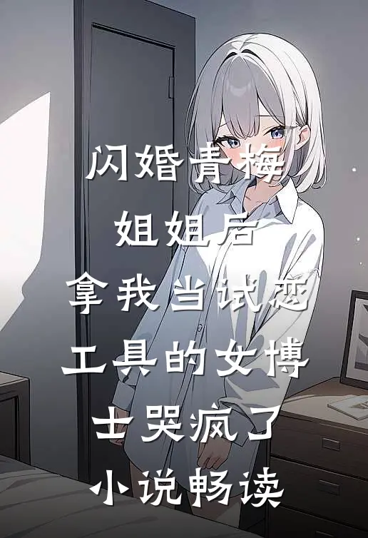 闪婚青梅姐姐后，拿我当试恋工具的女博士哭疯了。小说畅读