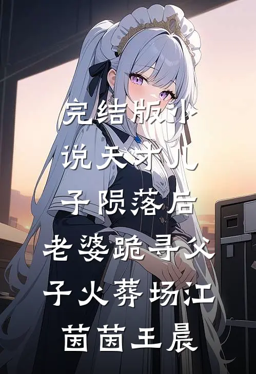 完结版小说天才儿子陨落后，老婆跪寻父子火葬场江茵茵王晨