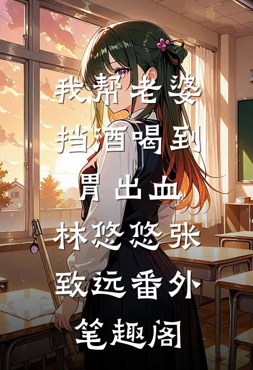 我帮老婆挡酒喝到胃出血：林悠悠张致远番外笔趣阁