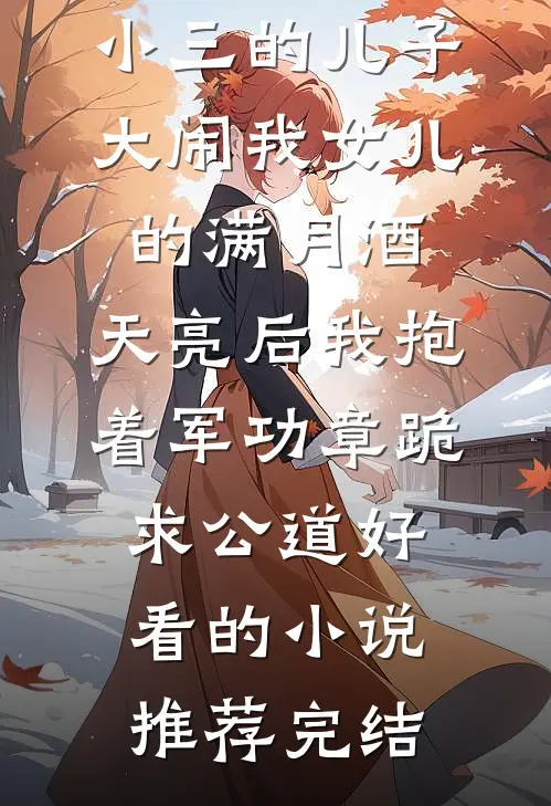 小三的儿子大闹我女儿的满月酒，天亮后我抱着军功章跪求公道好看的小说推荐完结