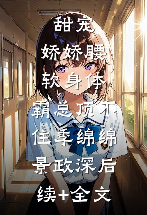 甜宠：娇娇腰软身体，霸总顶不住季绵绵景政深后续+全文