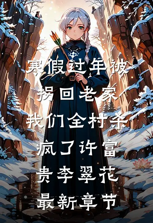 寒假过年被拐回老家，我们全村杀疯了许富贵李翠花最新章节
