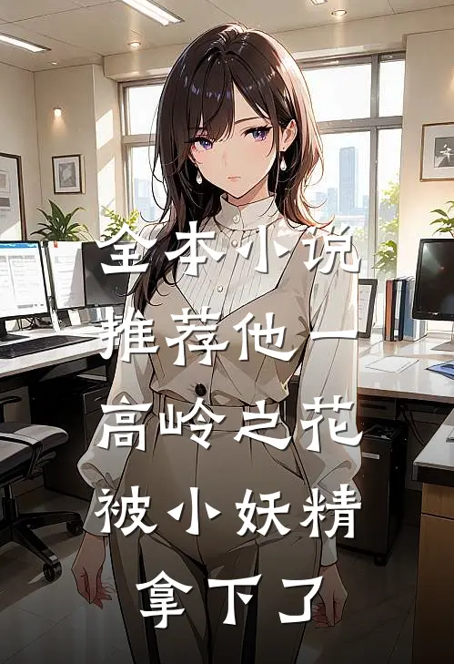 全本小说推荐他一高岭之花，被小妖精拿下了