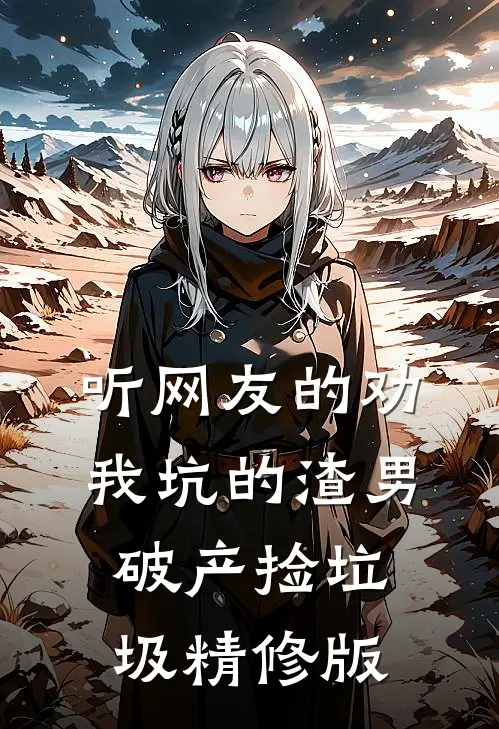 听网友的劝，我坑的渣男破产捡垃圾精修版