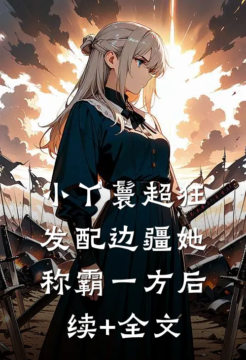 小丫鬟超狂，发配边疆她称霸一方后续+全文