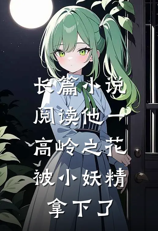 长篇小说阅读他一高岭之花，被小妖精拿下了