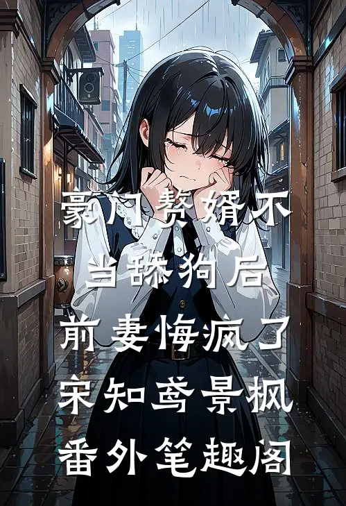 豪门赘婿不当舔狗后，前妻悔疯了：宋知鸢景枫番外笔趣阁