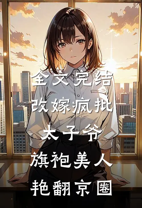 全文完结改嫁疯批太子爷，旗袍美人艳翻京圈