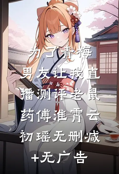为了青梅，男友让我直播测评老鼠药傅淮霄云初瑶无删减+无广告