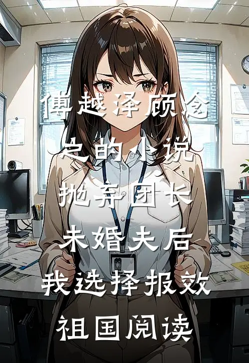 傅越泽顾念之的小说抛弃团长未婚夫后，我选择报效祖国阅读