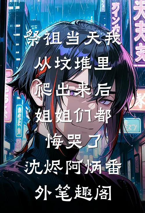 祭祖当天我从坟堆里爬出来后，姐姐们都悔哭了：沈烬阿炳番外笔趣阁