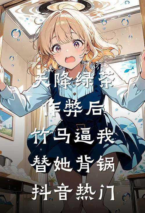 天降绿茶作弊后，竹马逼我替她背锅抖音热门