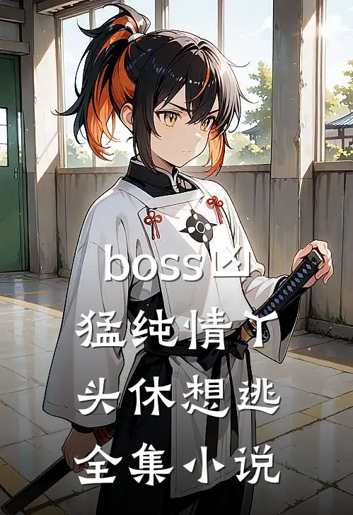 boss凶猛纯情丫头休想逃全集小说