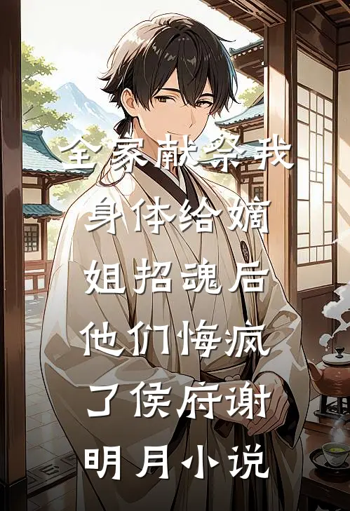 全家献祭我身体给嫡姐招魂后，他们悔疯了侯府谢明月小说