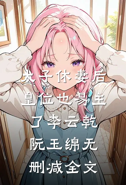 太子休妻后，皇位也易主了李云乾阮玉绵无删减全文