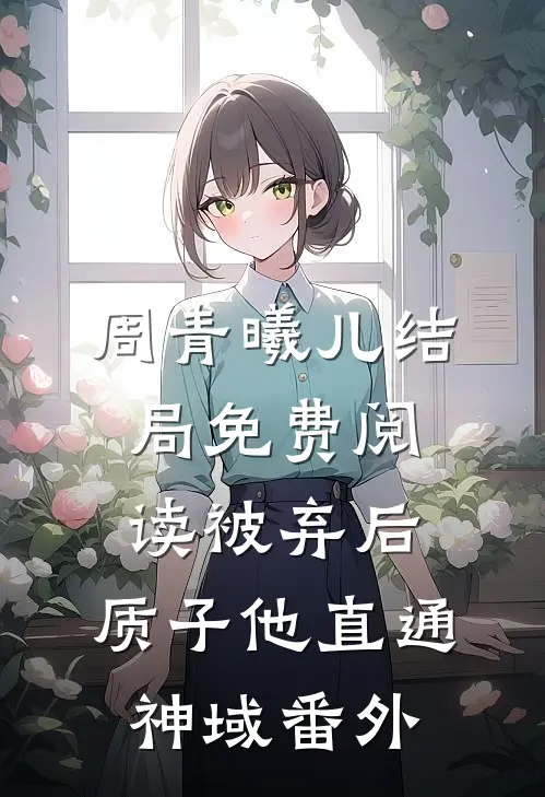 周青曦儿结局免费阅读被弃后，质子他直通神域番外