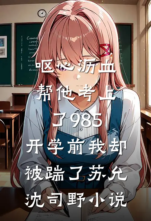呕心沥血帮他考上了985，开学前我却被踹了苏允沈司野小说