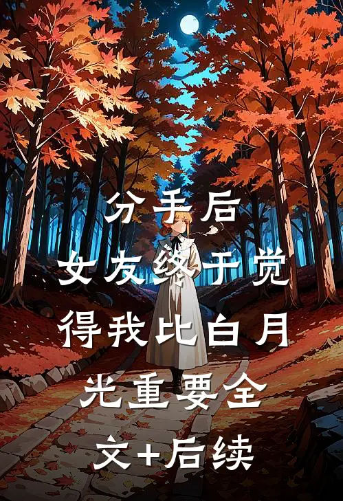 分手后，女友终于觉得我比白月光重要全文+后续