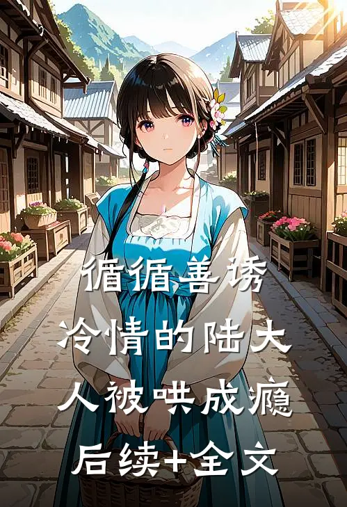 循循善诱，冷情的陆大人被哄成瘾后续+全文