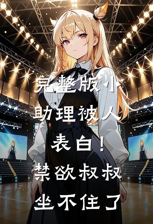 完整版小助理被人表白！禁欲叔叔坐不住了