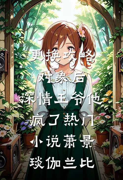 更换攻略对象后，深情王爷他疯了热门小说萧景琰伽兰比