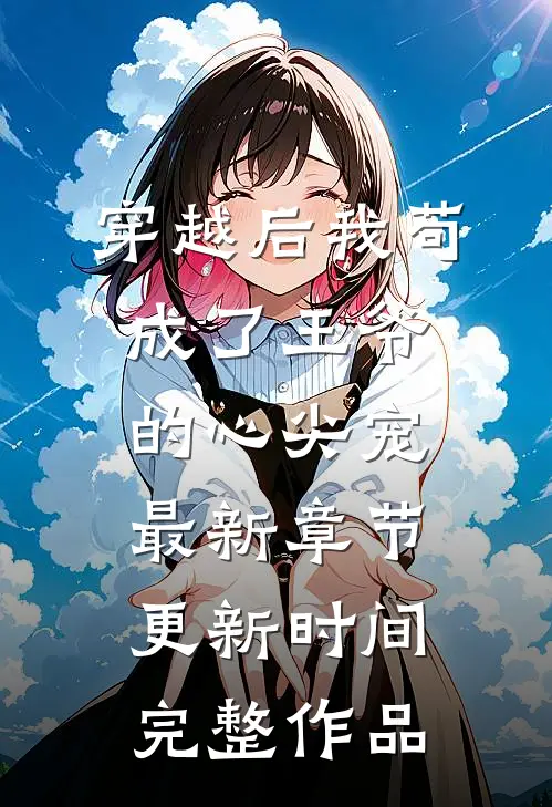 穿越后我苟成了王爷的心尖宠最新章节更新时间完整作品