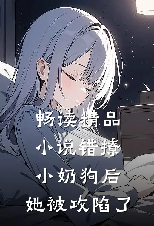 畅读精品小说错撩小奶狗后，她被攻陷了