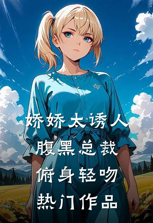 娇娇太诱人，腹黑总裁俯身轻吻热门作品