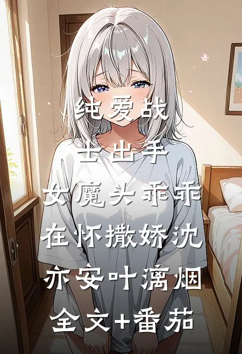 纯爱战士出手：女魔头乖乖在怀撒娇沈亦安叶漓烟全文+番茄