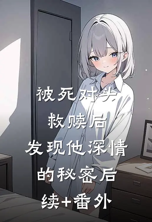 被死对头救赎后，发现他深情的秘密后续+番外