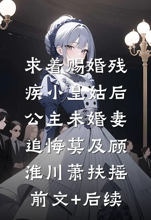 求着赐婚残疾小皇姑后，公主未婚妻追悔莫及顾淮川萧扶摇前文+后续