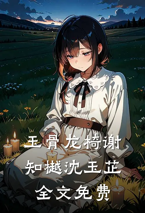 玉骨龙椅谢知樾沈玉芷全文免费